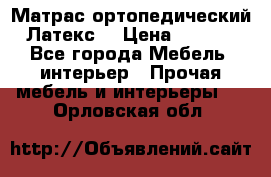 Матрас ортопедический «Латекс» › Цена ­ 3 215 - Все города Мебель, интерьер » Прочая мебель и интерьеры   . Орловская обл.